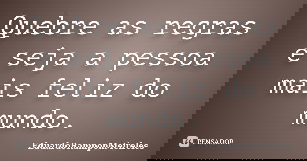 Quebre as regras e seja a pessoa mais feliz do mundo.... Frase de EduardoRamponMeireles.