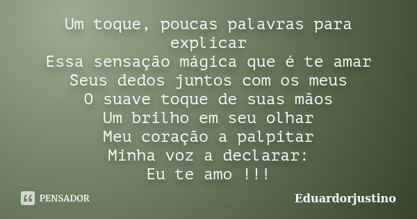 Um toque, poucas palavras para explicar Essa sensação mágica que é te amar Seus dedos juntos com os meus O suave toque de suas mãos Um brilho em seu olhar Meu c... Frase de Eduardorjustino.