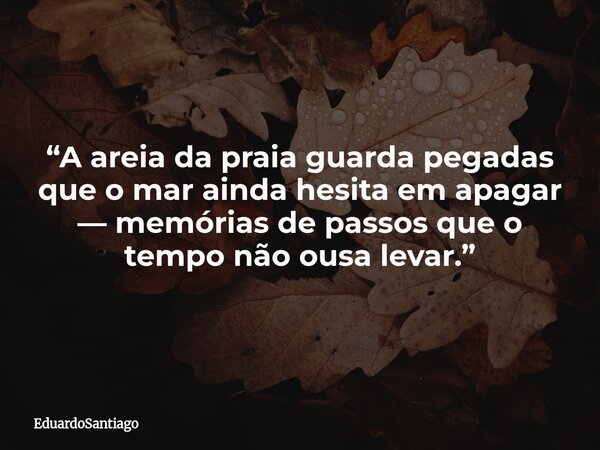 “A areia da praia guarda pegadas que o mar ainda hesita em apagar — memórias de passos que o tempo não ousa levar.”... Frase de EduardoSantiago.