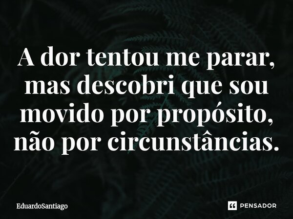 ⁠A dor tentou me parar, mas descobri que sou movido por propósito, não por circunstâncias.... Frase de EduardoSantiago.