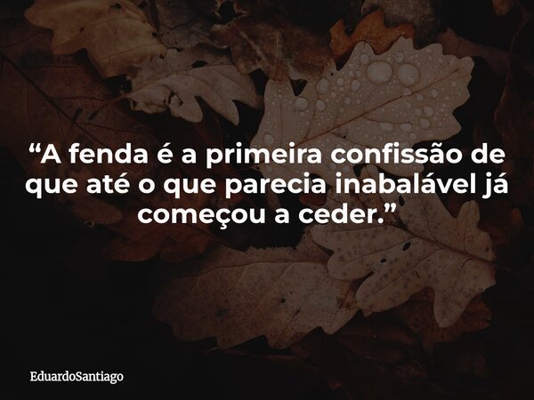 “A fenda é a primeira confissão de que até o que parecia inabalável já começou a ceder.”... Frase de EduardoSantiago.