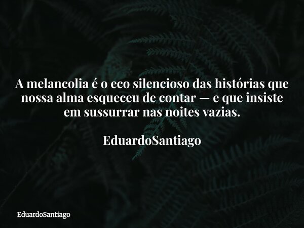 A melancolia é o eco silencioso das histórias que nossa alma esqueceu de contar — e que insiste em sussurrar nas noites vazias.⁠ EduardoSantiago... Frase de EduardoSantiago.