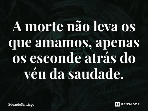 ⁠A morte não leva os que amamos, apenas os esconde atrás do véu da saudade.... Frase de EduardoSantiago.