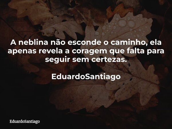 A neblina não esconde o caminho, ela apenas revela a coragem que falta para seguir sem certezas. EduardoSantiago... Frase de EduardoSantiago.
