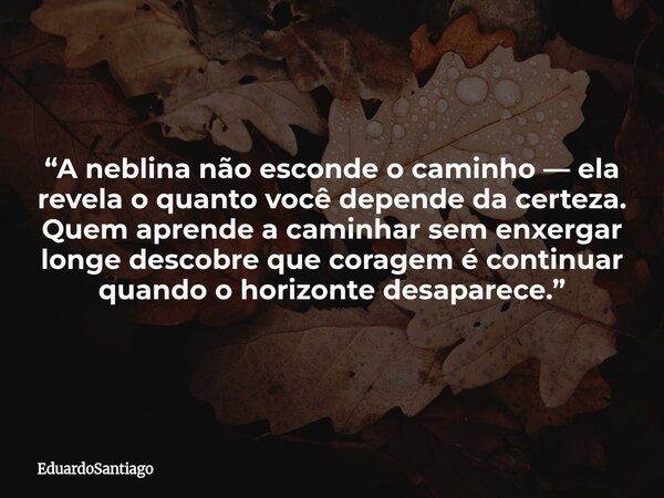 “A neblina não esconde o caminho — ela revela o quanto você depende da certeza. Quem aprende a caminhar sem enxergar longe descobre que coragem é continuar quan... Frase de EduardoSantiago.