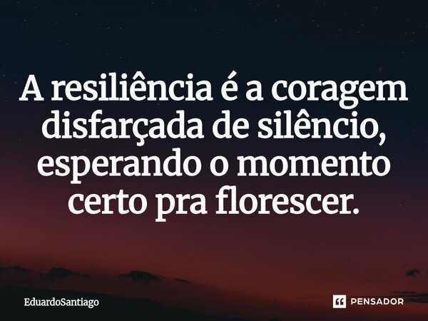 A resiliência é a coragem disfarçada de silêncio, esperando o momento certo pra florescer.... Frase de EduardoSantiago.
