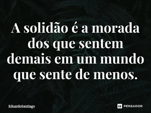 ⁠A solidão é a morada dos que sentem demais em um mundo que sente de menos.... Frase de EduardoSantiago.