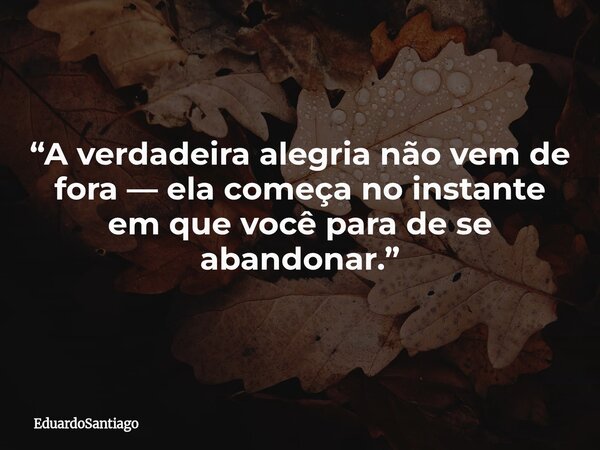 “A verdadeira alegria não vem de fora — ela começa no instante em que você para de se abandonar.”... Frase de EduardoSantiago.
