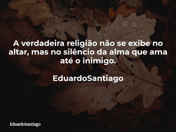 ⁠A verdadeira religião não se exibe no altar, mas no silêncio da alma que ama até o inimigo. EduardoSantiago... Frase de EduardoSantiago.