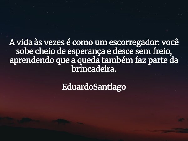 A vida às vezes é como um escorregador: você sobe cheio de esperança e desce sem freio, aprendendo que a queda também faz parte da brincadeira. EduardoSantiago... Frase de EduardoSantiago.