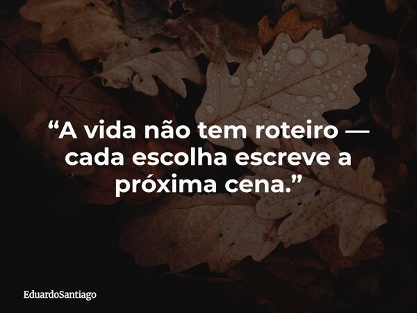 “A vida não tem roteiro — cada escolha escreve a próxima cena.”... Frase de EduardoSantiago.