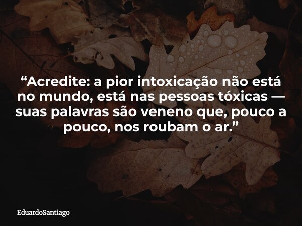“Acredite: a pior intoxicação não está no mundo, está nas pessoas tóxicas — suas palavras são veneno que, pouco a pouco, nos roubam o ar.”... Frase de EduardoSantiago.