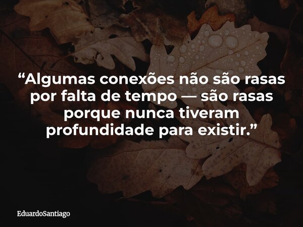 “Algumas conexões não são rasas por falta de tempo — são rasas porque nunca tiveram profundidade para existir.”... Frase de EduardoSantiago.