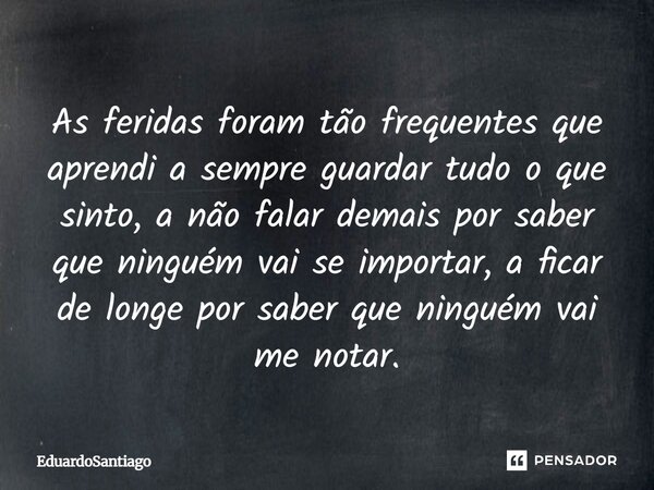 As feridas foram tão frequentes que aprendi a sempre guardar tudo o que sinto, a não falar demais por saber que ninguém vai se importar, a ficar de longe por sa... Frase de EduardoSantiago.