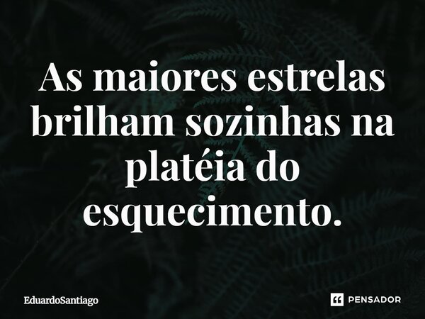 ⁠As maiores estrelas brilham sozinhas na plateia do esquecimento.... Frase de EduardoSantiago.