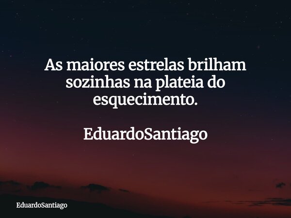 ⁠As maiores estrelas brilham sozinhas na plateia do esquecimento. EduardoSantiago... Frase de EduardoSantiago.
