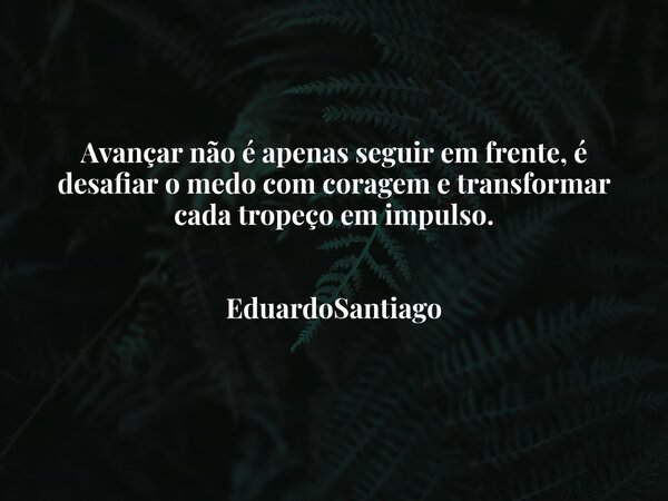 Avançar não é apenas seguir em frente, é desafiar o medo com coragem e transformar cada tropeço em impulso. EduardoSantiago... Frase de EduardoSantiago.