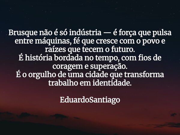 Brusque não é só indústria — é força que pulsa entre máquinas, fé que cresce com o povo e raízes que tecem o futuro. É história bordada no tempo, com fios de co... Frase de EduardoSantiago.
