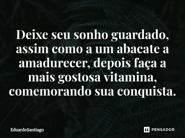 ⁠Deixe seu sonho guardado, assim como a um abacate a amadurecer, depois faça a mais gostosa vitamina, comemorando sua conquista.... Frase de EduardoSantiago.