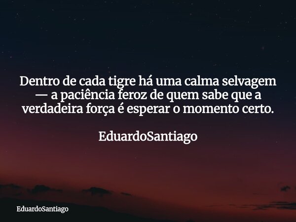 Dentro de cada tigre há uma calma selvagem — a paciência feroz de quem sabe que a verdadeira força é esperar o momento certo. EduardoSantiago... Frase de EduardoSantiago.