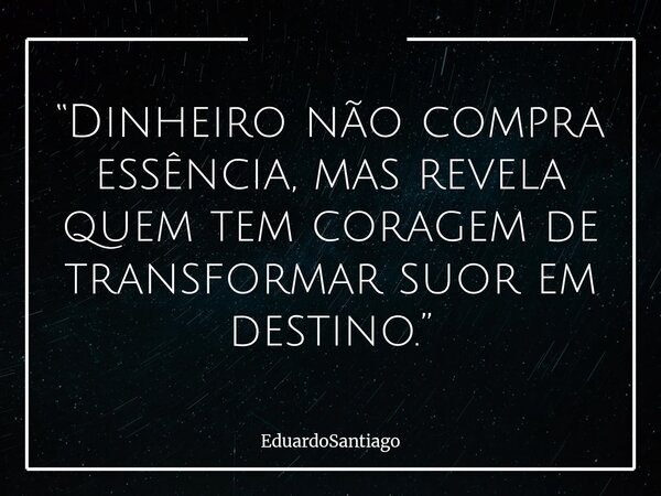 “Dinheiro não compra essência, mas revela quem tem coragem de transformar suor em destino.”... Frase de EduardoSantiago.