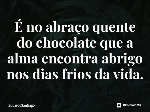 É no abraço quente do chocolate que a alma encontra abrigo nos dias frios da vida.... Frase de EduardoSantiago.