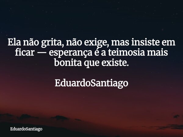 Ela não grita, não exige, mas insiste em ficar — esperança é a teimosia mais bonita que existe. EduardoSantiago... Frase de EduardoSantiago.