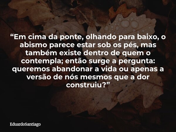 “Em cima da ponte, olhando para baixo, o abismo parece estar sob os pés, mas também existe dentro de quem o contempla; então surge a pergunta: queremos abandona... Frase de EduardoSantiago.