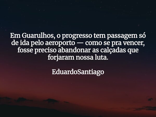 Em Guarulhos, o progresso tem passagem só de ida pelo aeroporto — como se pra vencer, fosse preciso abandonar as calçadas que forjaram nossa luta. EduardoSantia... Frase de EduardoSantiago.