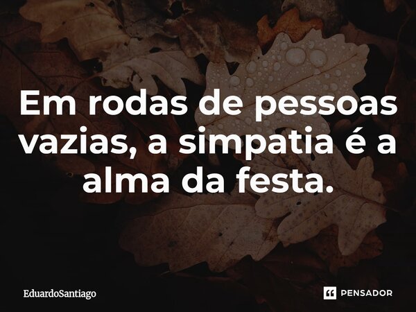 ⁠Em rodas de pessoas vazias, a simpatia é a alma da festa.... Frase de EduardoSantiago.