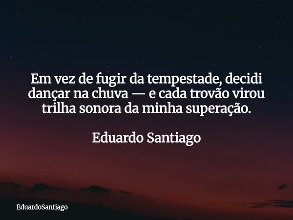 Em vez de fugir da tempestade, decidi dançar na chuva — e cada trovão virou trilha sonora da minha superação. Eduardo Santiago⁠... Frase de EduardoSantiago.
