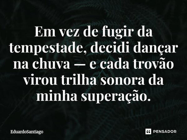 ⁠Em vez de fugir da tempestade, decidi dançar na chuva — e cada trovão virou trilha sonora da minha superação.... Frase de EduardoSantiago.