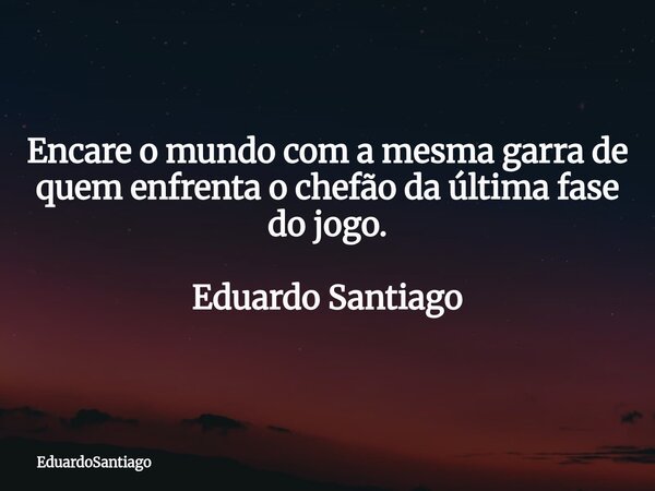 ⁠Encare o mundo com a mesma garra de quem enfrenta o chefão da última fase do jogo. Eduardo Santiago... Frase de EduardoSantiago.