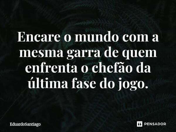 ⁠Encare o mundo com a mesma garra de quem enfrenta o chefão da última fase do jogo.... Frase de EduardoSantiago.