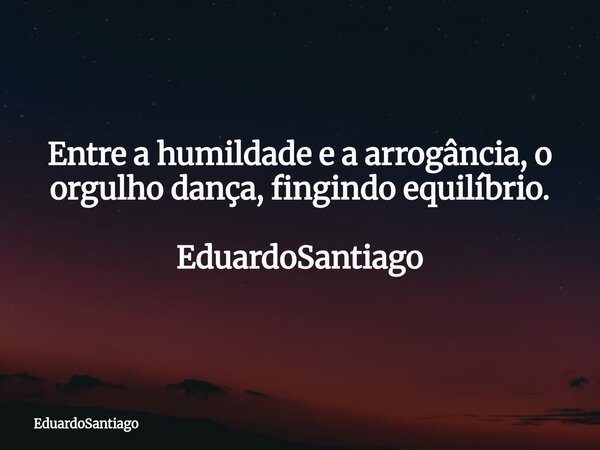 ⁠Entre a humildade e a arrogância, o orgulho dança, fingindo equilíbrio. EduardoSantiago... Frase de EduardoSantiago.