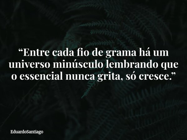 “Entre cada fio de grama há um universo minúsculo lembrando que o essencial nunca grita, só cresce.”... Frase de EduardoSantiago.
