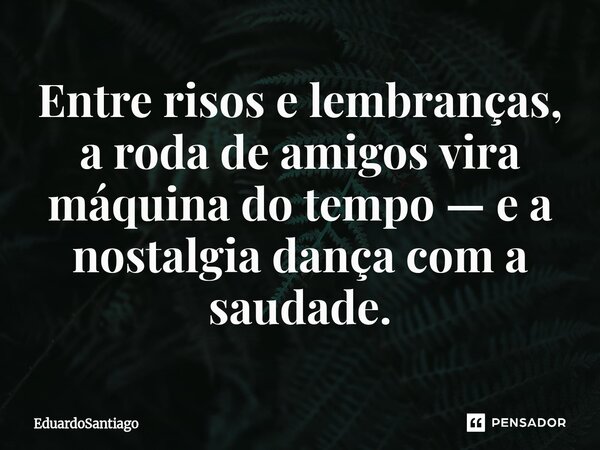 ⁠Entre risos e lembranças, a roda de amigos vira máquina do tempo — e a nostalgia dança com a saudade.... Frase de EduardoSantiago.