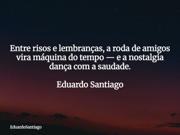 ⁠Entre risos e lembranças, a roda de amigos vira máquina do tempo — e a nostalgia dança com a saudade. Eduardo Santiago... Frase de EduardoSantiago.