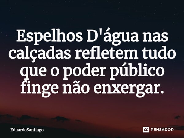 ⁠Espelhos D'água nas calçadas refletem tudo que o poder público finge não enxergar.... Frase de EduardoSantiago.