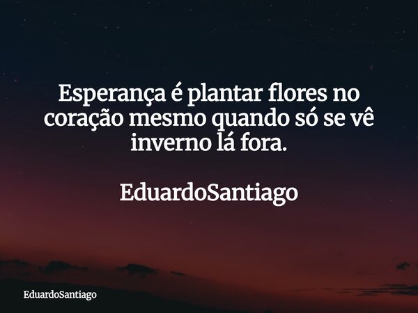 ⁠Esperança é plantar flores no coração mesmo quando só se vê inverno lá fora. EduardoSantiago... Frase de EduardoSantiago.