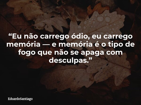 “Eu não carrego ódio, eu carrego memória — e memória é o tipo de fogo que não se apaga com desculpas.”... Frase de EduardoSantiago.