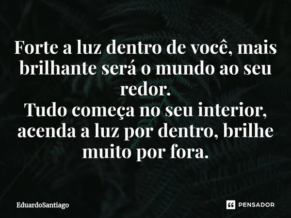Forte a luz dentro de você, mais brilhante será o mundo ao seu redor. Tudo começa no seu interior, acenda a luz por dentro, brilhe muito por fora.... Frase de EduardoSantiago.
