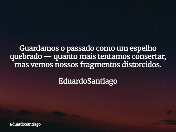 Guardamos o passado como um espelho quebrado — quanto mais tentamos consertar, mas vemos nossos fragmentos distorcidos. EduardoSantiago... Frase de EduardoSantiago.