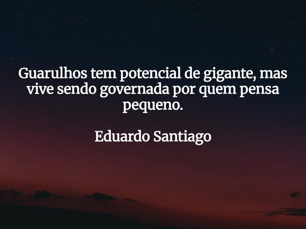 Guarulhos tem potencial de gigante, mas vive sendo governada por quem pensa pequeno. Eduardo Santiago... Frase de EduardoSantiago.