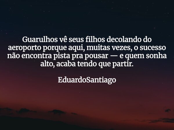 Guarulhos vê seus filhos decolando do aeroporto porque aqui, muitas vezes, o sucesso não encontra pista pra pousar — e quem sonha alto, acaba tendo que partir. ... Frase de EduardoSantiago.