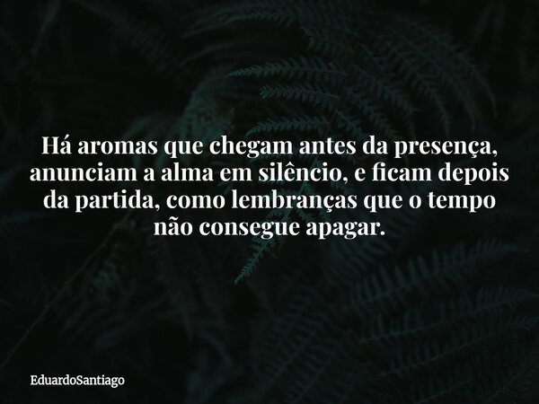 Há aromas que chegam antes da presença, anunciam a alma em silêncio, e ficam depois da partida, como lembranças que o tempo não consegue apagar.... Frase de EduardoSantiago.