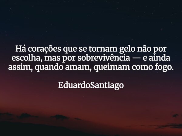 Há corações que se tornam gelo não por escolha, mas por sobrevivência — e ainda assim, quando amam, queimam como fogo. EduardoSantiago... Frase de EduardoSantiago.