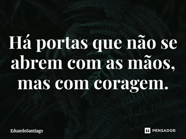 ⁠Há portas que não se abrem com as mãos, mas com coragem.... Frase de EduardoSantiago.