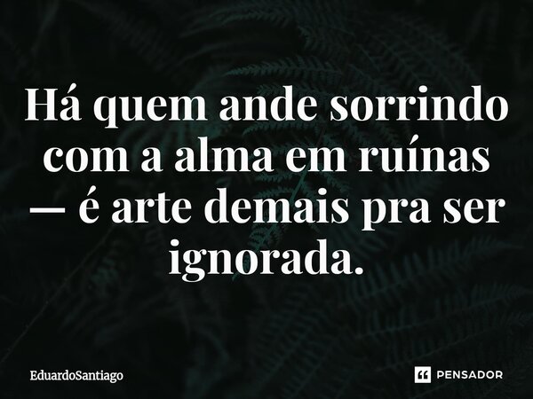 ⁠Há quem ande sorrindo com a alma em ruínas — é arte demais pra ser ignorada.... Frase de EduardoSantiago.