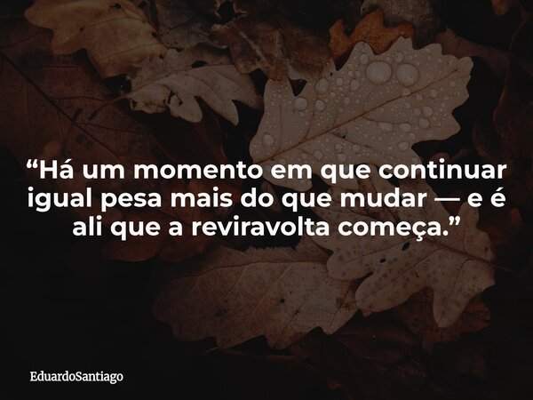 “Há um momento em que continuar igual pesa mais do que mudar — e é ali que a reviravolta começa.”... Frase de EduardoSantiago.